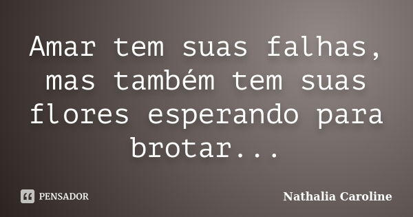 Amar tem suas falhas, mas também tem suas flores esperando para brotar...... Frase de Nathalia Caroline.