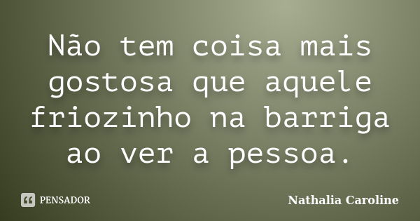 Não tem coisa mais gostosa que aquele friozinho na barriga ao ver a pessoa.... Frase de Nathália Caroline.