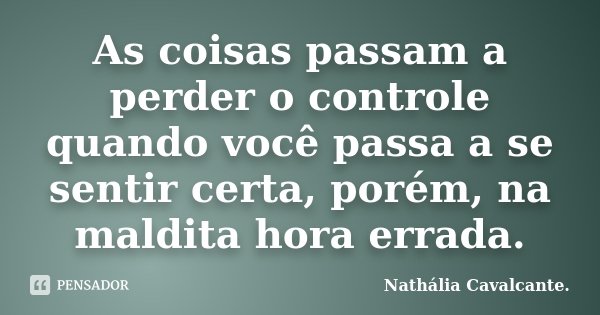 As coisas passam a perder o controle quando você passa a se sentir certa, porém, na maldita hora errada.... Frase de Nathália Cavalcante..