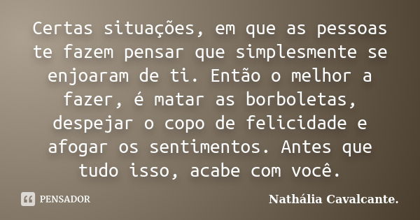 Certas situações, em que as pessoas te fazem pensar que simplesmente se enjoaram de ti. Então o melhor a fazer, é matar as borboletas, despejar o copo de felici... Frase de Nathália Cavalcante..