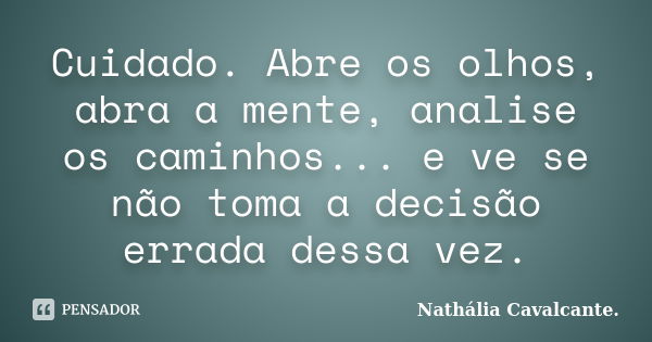 Cuidado. Abre os olhos, abra a mente, analise os caminhos... e ve se não toma a decisão errada dessa vez.... Frase de Nathália Cavalcante..