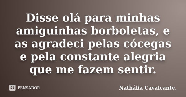 Disse olá para minhas amiguinhas borboletas, e as agradeci pelas cócegas e pela constante alegria que me fazem sentir.... Frase de Nathália Cavalcante..