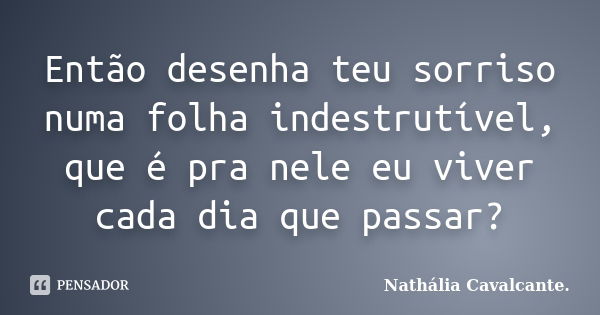 Então desenha teu sorriso numa folha indestrutível, que é pra nele eu viver cada dia que passar?... Frase de Nathália Cavalcante..