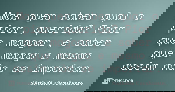 Mas quer saber qual o pior, querida? Pior que magoar, é saber que magoa e mesmo assim não se importar.... Frase de Nathália Cavalcante..