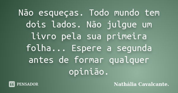 Não esqueças. Todo mundo tem dois lados. Não julgue um livro pela sua primeira folha... Espere a segunda antes de formar qualquer opinião.... Frase de Nathália Cavalcante..