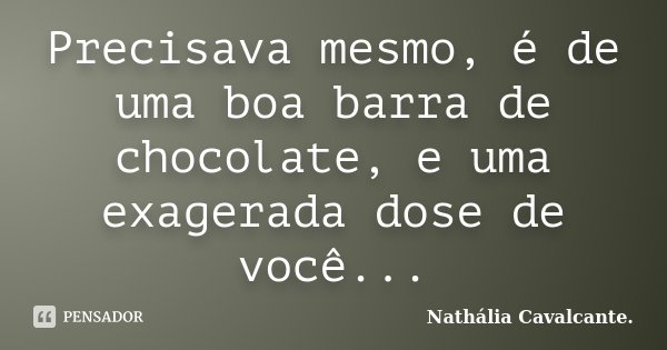 Precisava mesmo, é de uma boa barra de chocolate, e uma exagerada dose de você...... Frase de Nathália Cavalcante..