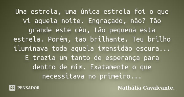 Uma estrela, uma única estrela foi o que vi aquela noite. Engraçado, não? Tão grande este céu, tão pequena esta estrela. Porém, tão brilhante. Teu brilho ilumin... Frase de Nathália Cavalcante..