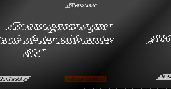 Eu sou agora o que gostaria de ter sido antes N.C... Frase de Nathália Chaddad.