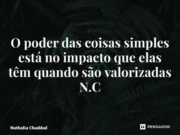 ⁠O poder das coisas simples está no impacto que elas têm quando são valorizadas N.C... Frase de Nathália Chaddad.