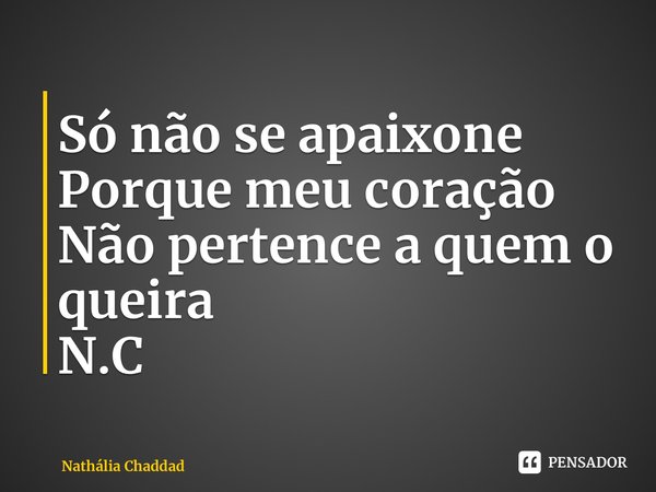 ⁠Só não se apaixone Porque meu coração Não pertence a quem o queira N.C... Frase de Nathália Chaddad.