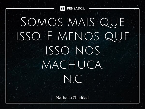 ⁠Somos mais que isso. E menos que isso nos machuca. n.c... Frase de Nathália Chaddad.