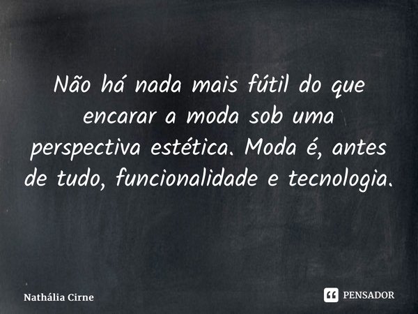 Não há nada mais fútil do que encarar a moda sob uma perspectiva estética. Moda é, antes de tudo, funcionalidade e tecnologia. ⁠... Frase de Nathália Cirne.