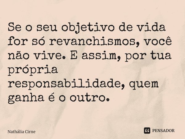 Se o seu objetivo de vida for só revanchismos, você não vive. E assim, por tua própria responsabilidade, quem ganha é o outro. ⁠... Frase de Nathália Cirne.