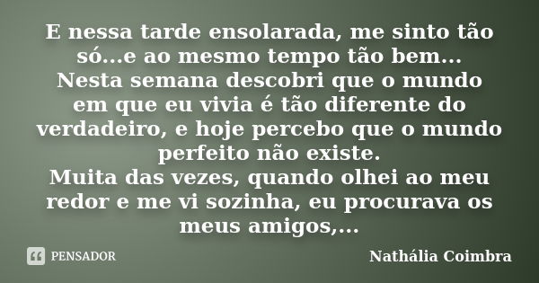 E nessa tarde ensolarada, me sinto tão só...e ao mesmo tempo tão bem... Nesta semana descobri que o mundo em que eu vivia é tão diferente do verdadeiro, e hoje ... Frase de Nathália Coimbra.