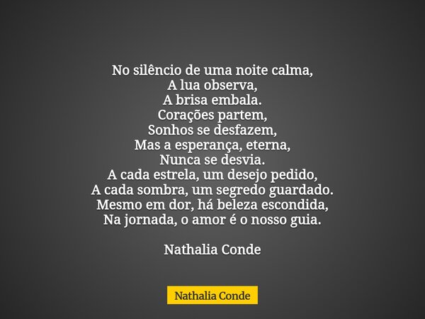 No silêncio de uma noite calma, A lua observa, A brisa embala. Corações partem, Sonhos se desfazem, Mas a esperança, eterna, Nunca se desvia. A cada estrela, um... Frase de Nathalia Conde.