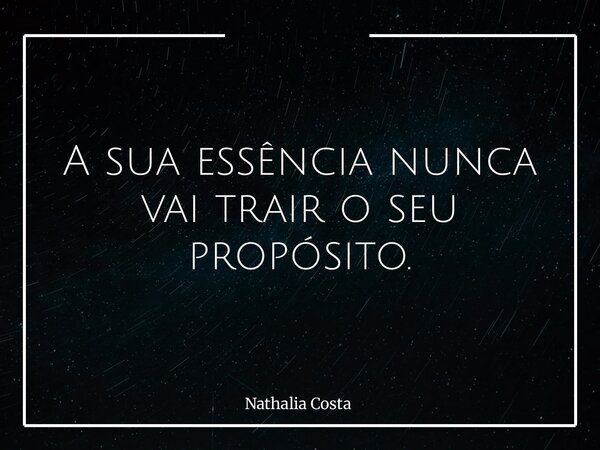 A sua essência nunca vai trair o seu propósito.... Frase de Nathalia Costa.