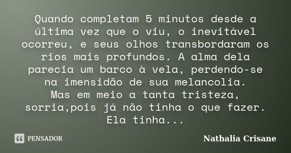 Quando completam 5 minutos desde a última vez que o viu, o inevitável ocorreu, e seus olhos transbordaram os rios mais profundos. A alma dela parecia um barco à... Frase de Nathalia Crisane.