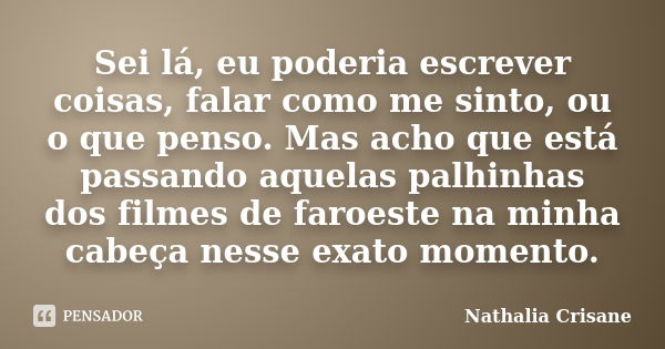 Sei lá, eu poderia escrever coisas, falar como me sinto, ou o que penso. Mas acho que está passando aquelas palhinhas dos filmes de faroeste na minha cabeça nes... Frase de Nathalia Crisane.