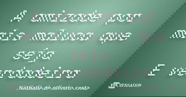 A amizade por mais maluca que seja E verdadeira... Frase de Nathalia de oliveira costa.