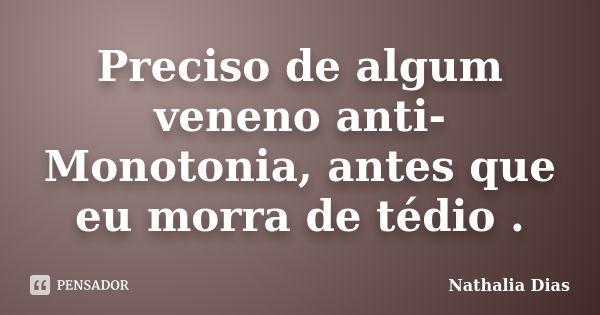 Preciso de algum veneno anti-Monotonia, antes que eu morra de tédio .... Frase de Nathalia Dias.