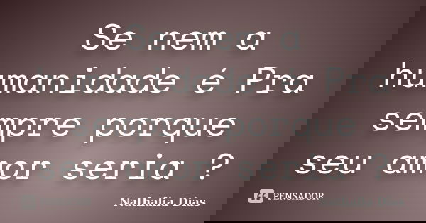Se nem a humanidade é Pra sempre porque seu amor seria ?... Frase de Nathalia Dias.