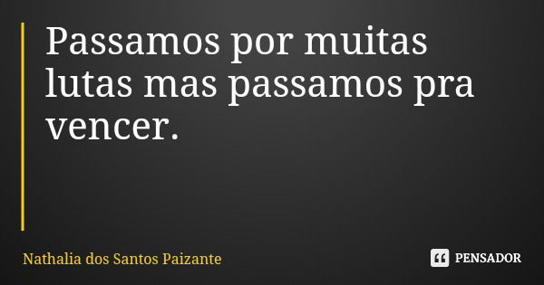 Passamos por muitas lutas mas passamos pra vencer.... Frase de Nathalia dos Santos Paizante.