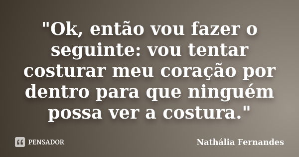 "Ok, então vou fazer o seguinte: vou tentar costurar meu coração por dentro para que ninguém possa ver a costura."... Frase de Nathália Fernandes.