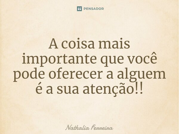 A coisa mais importante que você pode oferecer a alguem é a sua atenção!!... Frase de Nathalia Ferreira.