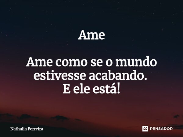 Ame Ame como se o mundo estivesse acabando. ⁠ E ele está!... Frase de Nathalia Ferreira.