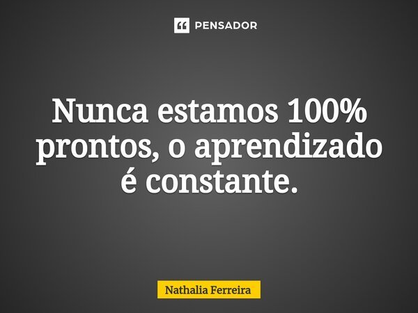 Nunca estamos 100% prontos, o aprendizado é constante.... Frase de Nathalia Ferreira.