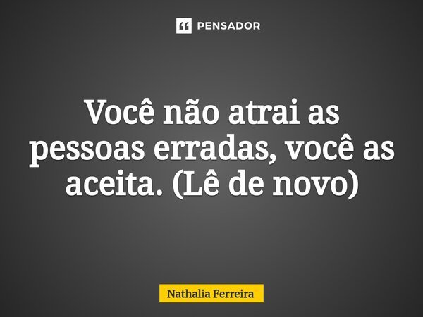 Você não atrai as pessoas erradas, você as aceita. (Lê de novo)⁠... Frase de Nathalia Ferreira.