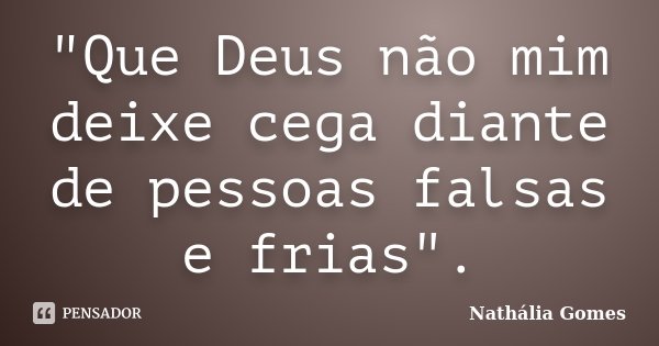 "Que Deus não mim deixe cega diante de pessoas falsas e frias".... Frase de Nathália Gomes.
