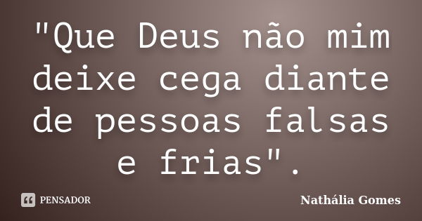 "Que Deus não mim deixe cega diante de pessoas falsas e frias".... Frase de Nathália Gomes.