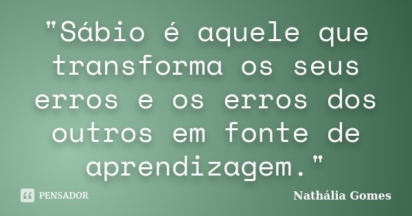 "Sábio é aquele que transforma os seus erros e os erros dos outros em fonte de aprendizagem."... Frase de Nathália Gomes.