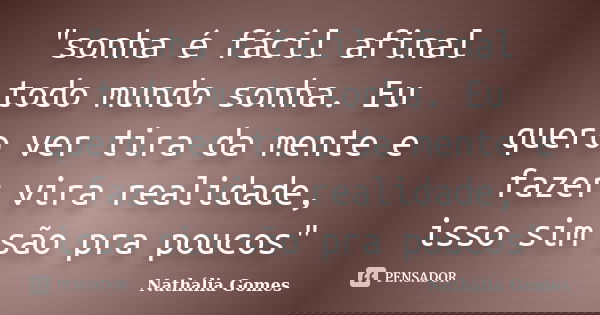 "sonha é fácil afinal todo mundo sonha. Eu quero ver tira da mente e fazer vira realidade, isso sim são pra poucos"... Frase de Nathália Gomes.