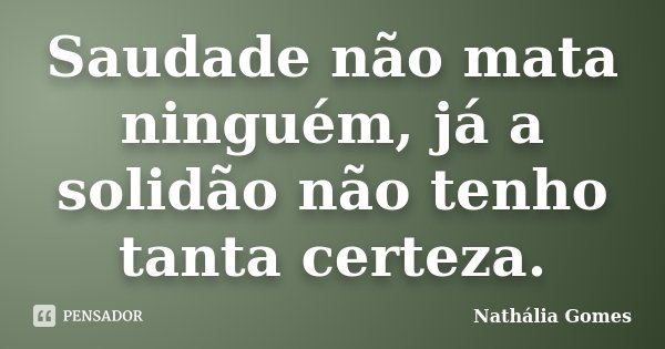 Saudade não mata ninguém, já a solidão não tenho tanta certeza.... Frase de Nathália Gomes.