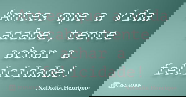 Antes que a vida acabe, tente achar a felicidade!... Frase de Nathalia Henrique.