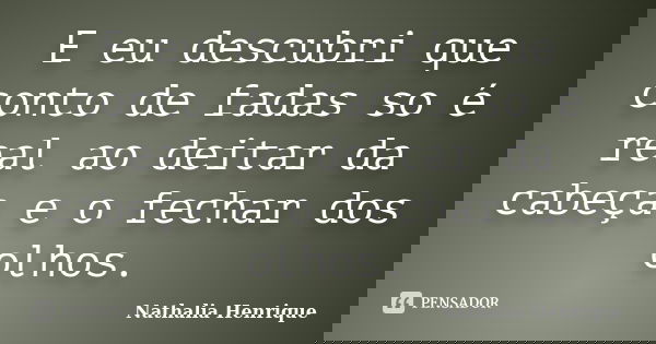 E eu descubri que conto de fadas so é real ao deitar da cabeça e o fechar dos olhos.... Frase de Nathalia Henrique.