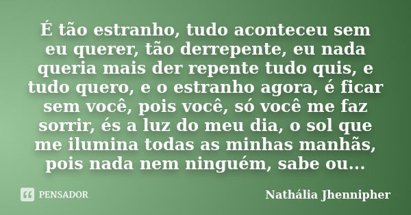 É tão estranho, tudo aconteceu sem eu querer, tão derrepente, eu nada queria mais der repente tudo quis, e tudo quero, e o estranho agora, é ficar sem você, poi... Frase de Nathália Jhennipher.