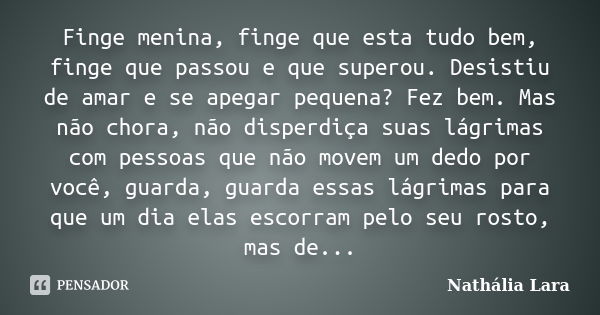 Finge menina, finge que esta tudo bem, finge que passou e que superou. Desistiu de amar e se apegar pequena? Fez bem. Mas não chora, não disperdiça suas lágrima... Frase de Nathália Lara.