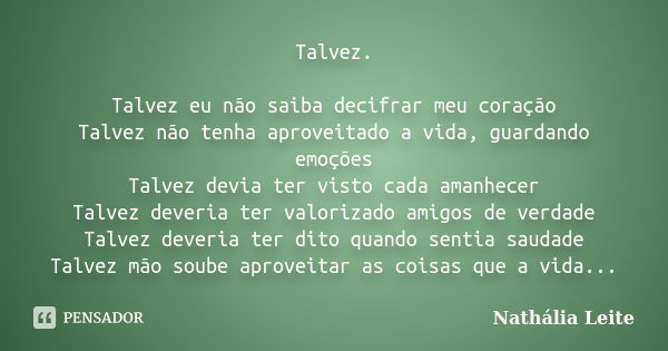 Talvez. Talvez eu não saiba decifrar meu coração Talvez não tenha aproveitado a vida, guardando emoções Talvez devia ter visto cada amanhecer Talvez deveria ter... Frase de Nathália Leite.