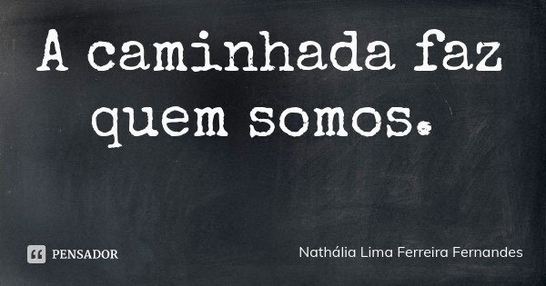 A caminhada faz quem somos.... Frase de Nathália Lima Ferreira Fernandes.