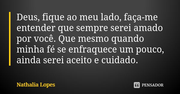 Deus, fique ao meu lado, faça-me entender que sempre serei amado por você. Que mesmo quando minha fé se enfraquece um pouco, ainda serei aceito e cuidado.... Frase de Nathália lopes.