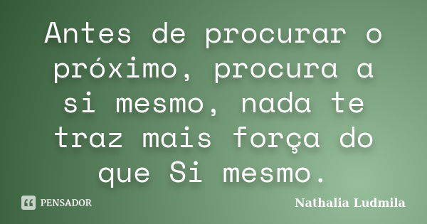 Antes de procurar o próximo, procura a si mesmo, nada te traz mais força do que Si mesmo.... Frase de Nathalia Ludmila.