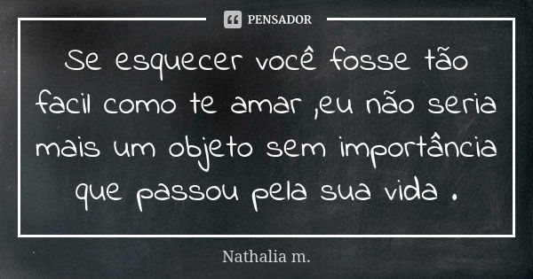 Se esquecer você fosse tão facil como te amar ,eu não seria mais um objeto sem importância que passou pela sua vida .... Frase de Nathalia m..