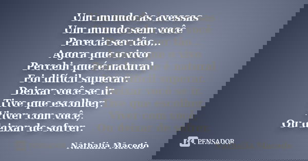 Um mundo às avessas Um mundo sem você Parecia ser tão... Agora que o vivo Percebi que é natural Foi difícil superar. Deixar você se ir. Tive que escolher, Viver... Frase de Nathalia Macedo.