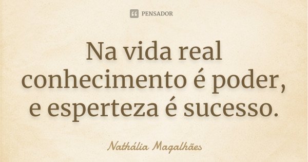 Na vida real conhecimento é poder, e esperteza é sucesso.... Frase de Nathália Magalhães.