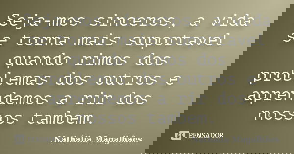 Seja-mos sinceros, a vida se torna mais suportavel quando rimos dos problemas dos outros e aprendemos a rir dos nossos tambem.... Frase de Nathália Magalhães.