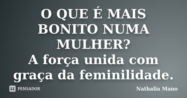 O QUE É MAIS BONITO NUMA MULHER? A força unida com graça da feminilidade.... Frase de Nathalia Mano.