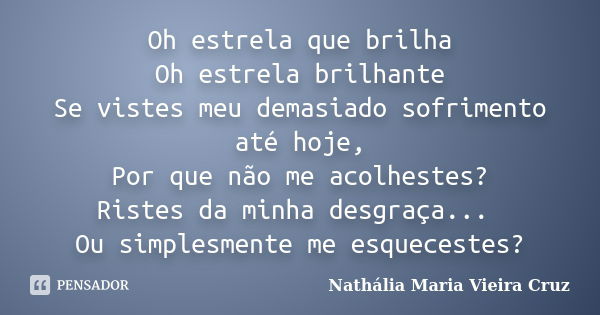 Oh estrela que brilha Oh estrela brilhante Se vistes meu demasiado sofrimento até hoje, Por que não me acolhestes? Ristes da minha desgraça... Ou simplesmente m... Frase de Nathália Maria Vieira Cruz.